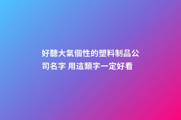 好聽大氣個性的塑料制品公司名字 用這類字一定好看-第1張-公司起名-玄機派